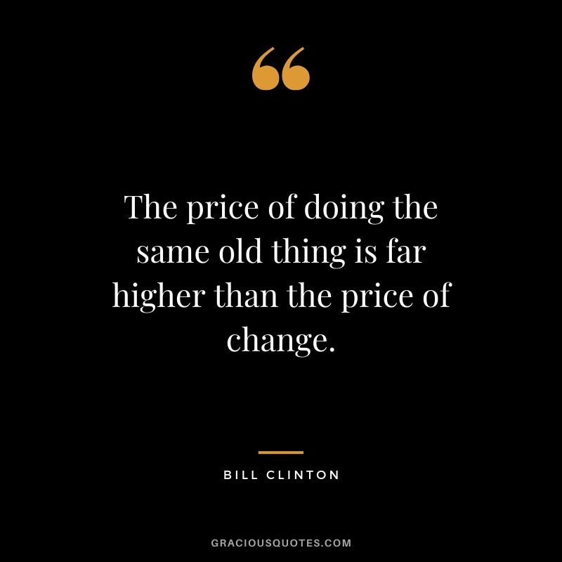 The price of doing the same old thing is far higher than the price of change. - Bill Clinton