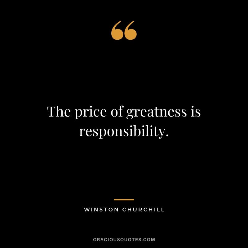 The price of greatness is responsibility. - Winston Churchill