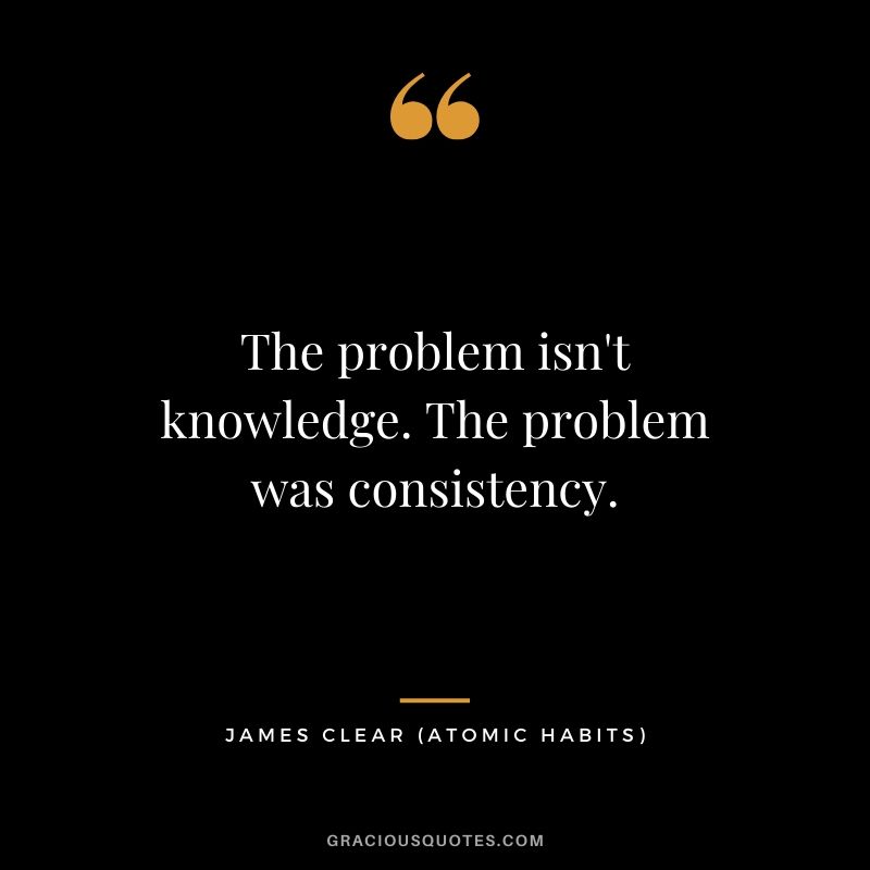 The problem isn't knowledge. The problem was consistency.