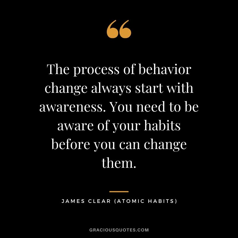 The process of behavior change always start with awareness. You need to be aware of your habits before you can change them.