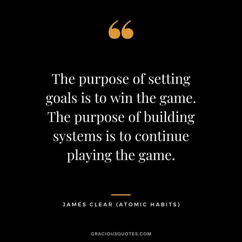 The purpose of setting goals is to win the game. The purpose of building systems is to continue playing the game.