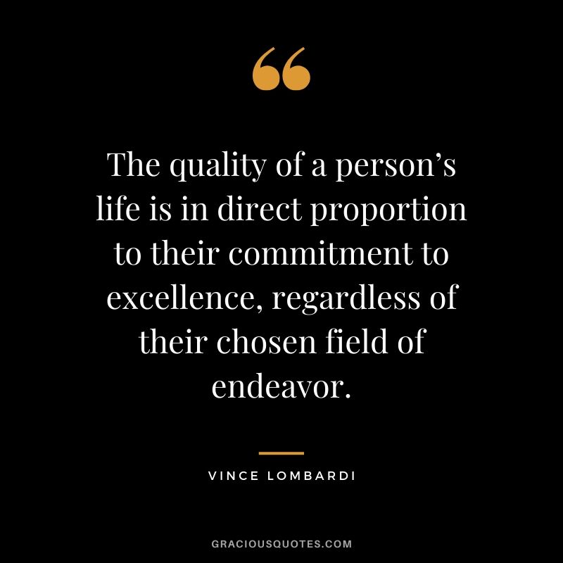 The quality of a person’s life is in direct proportion to their commitment to excellence, regardless of their chosen field of endeavor. - Vince Lombardi