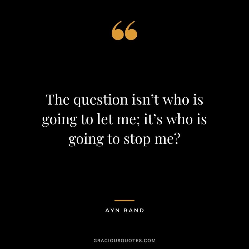 The question isn’t who is going to let me; it’s who is going to stop me? - Ayn Rand