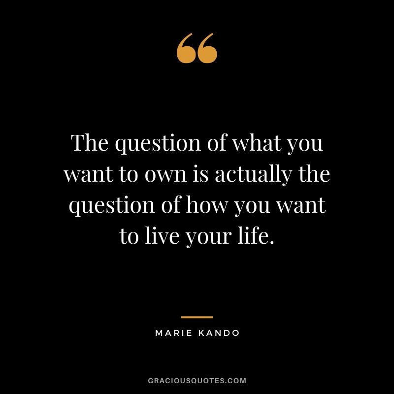 The question of what you want to own is actually the question of how you want to live your life. - Marie Kando