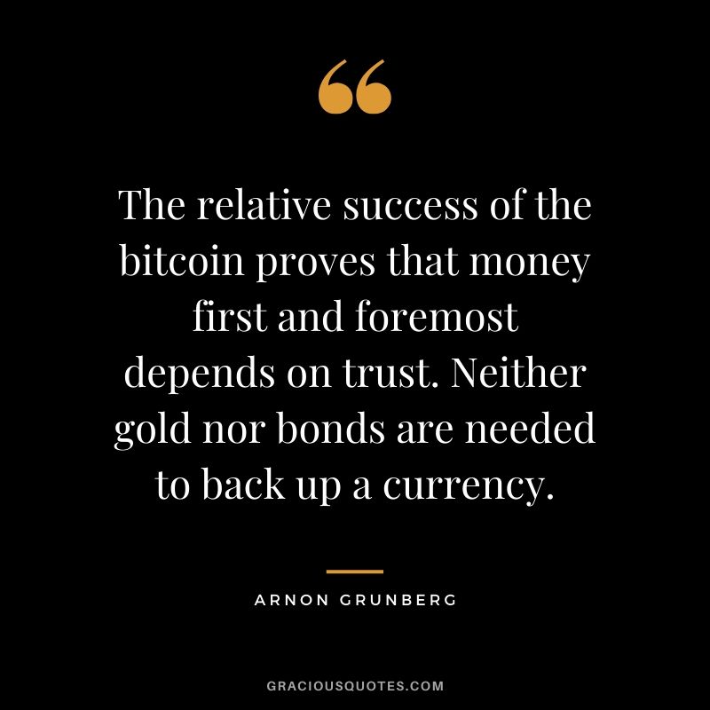 The relative success of the bitcoin proves that money first and foremost depends on trust. Neither gold nor bonds are needed to back up a currency. - Arnon Grunberg