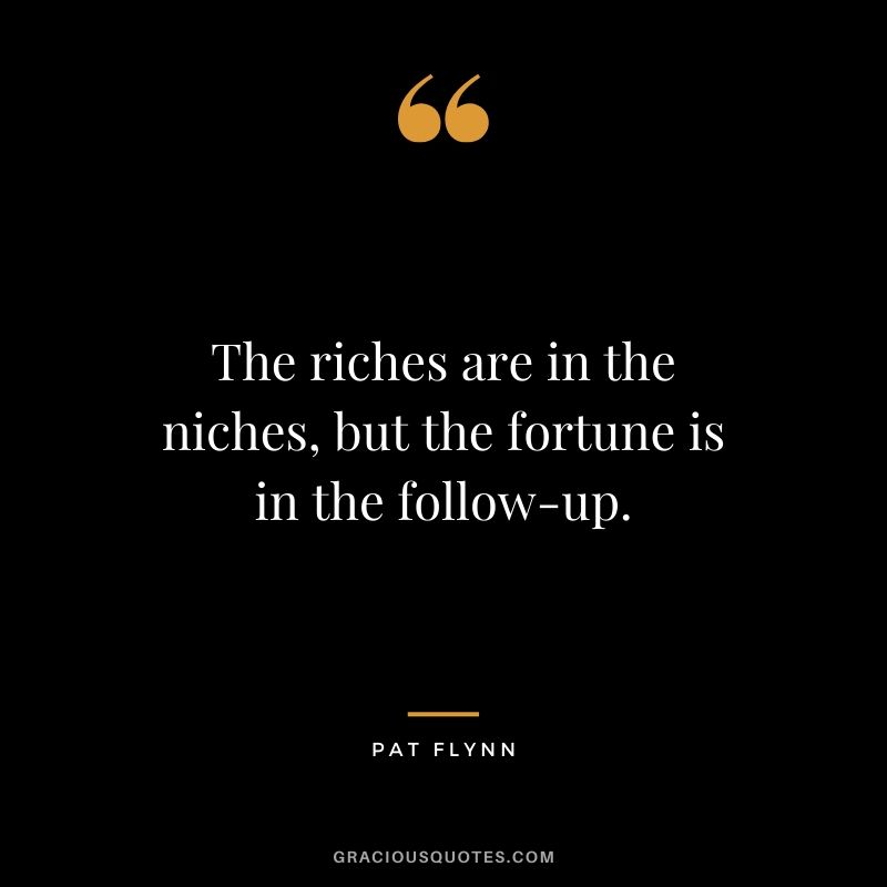 The riches are in the niches, but the fortune is in the follow-up.