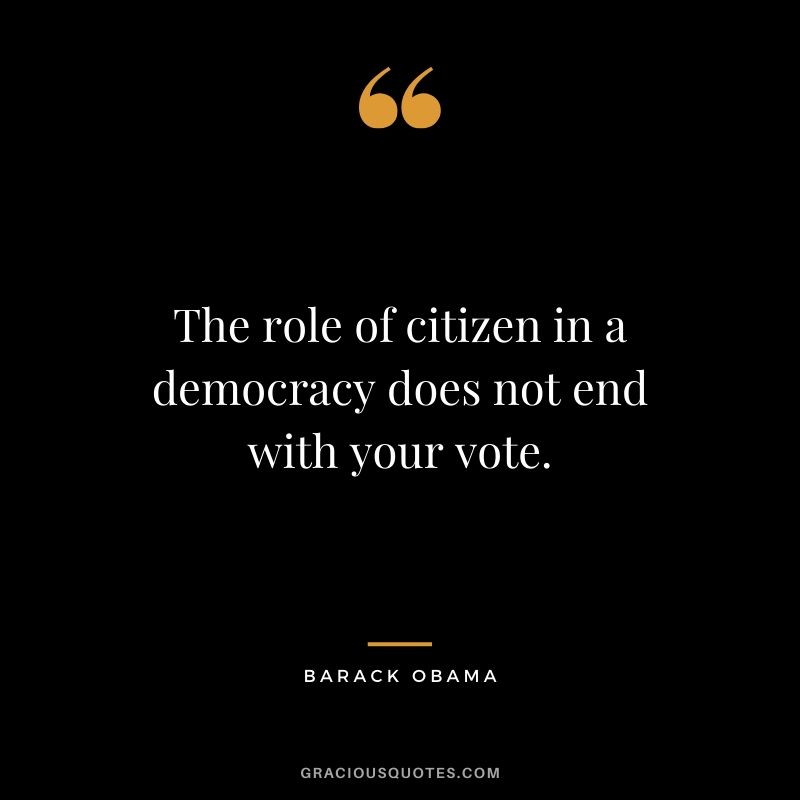 The role of citizen in a democracy does not end with your vote.