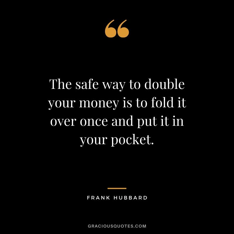 The safe way to double your money is to fold it over once and put it in your pocket. - Frank Hubbard