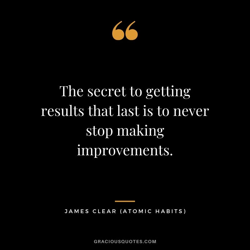 The secret to getting results that last is to never stop making improvements.