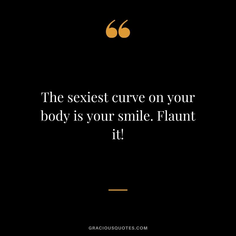 The sexiest curve on your body is your smile. Flaunt it!