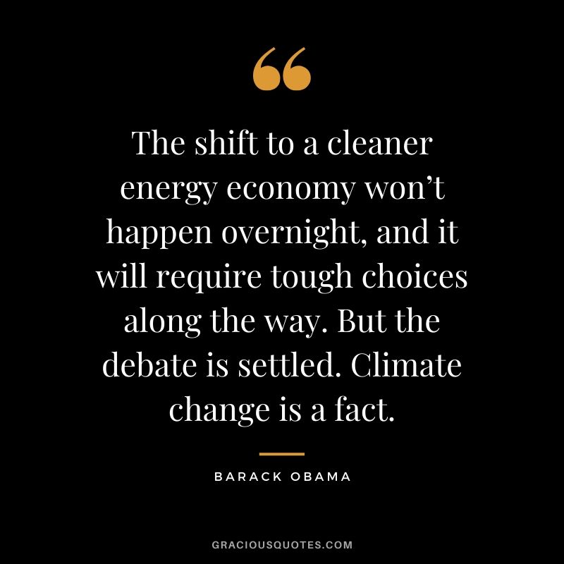 The shift to a cleaner energy economy won’t happen overnight, and it will require tough choices along the way. But the debate is settled. Climate change is a fact.