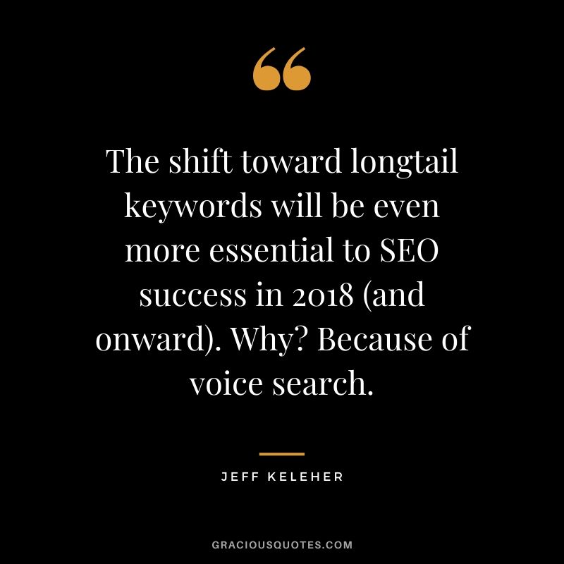 The shift toward longtail keywords will be even more essential to SEO success in 2018 (and onward). Why? Because of voice search. - Jeff Keleher