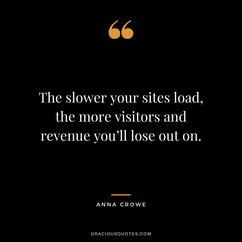 The slower your sites load, the more visitors and revenue you’ll lose out on. - Anna Crowe