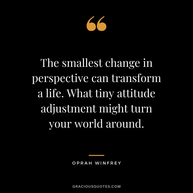 The smallest change in perspective can transform a life. What tiny attitude adjustment might turn your world around.