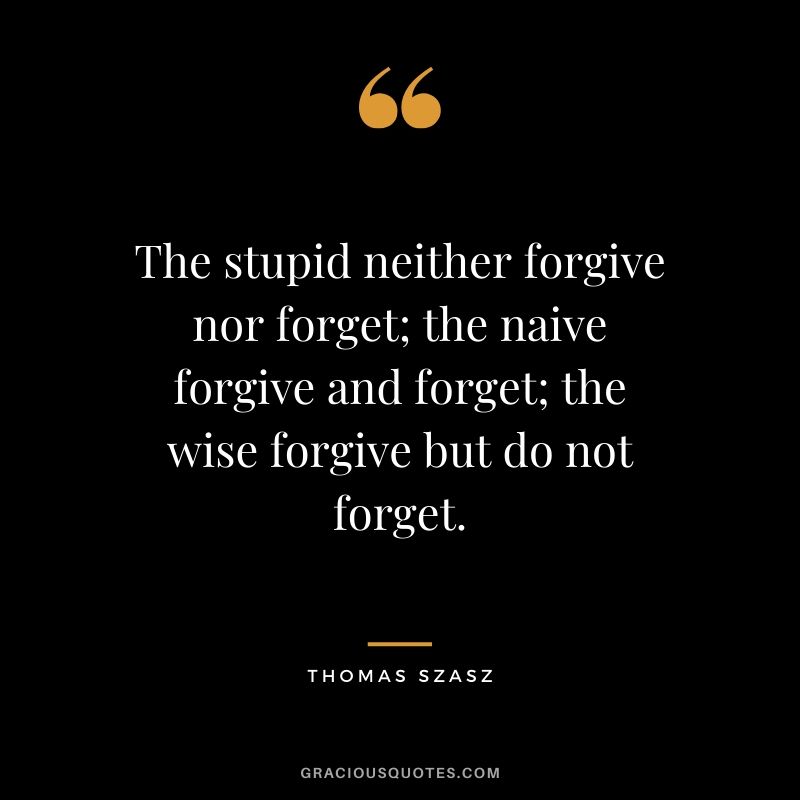 The stupid neither forgive nor forget; the naive forgive and forget; the wise forgive but do not forget. - Thomas Szasz