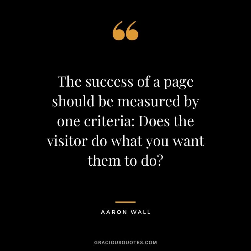 The success of a page should be measured by one criteria: Does the visitor do what you want them to do? - Aaron Wall