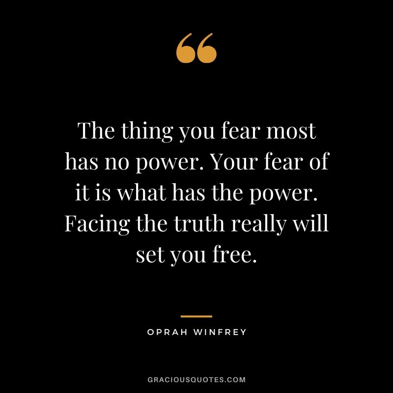 The thing you fear most has no power. Your fear of it is what has the power. Facing the truth really will set you free.
