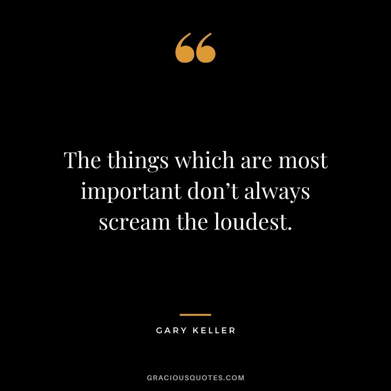 The things which are most important don’t always scream the loudest. - Gary Keller