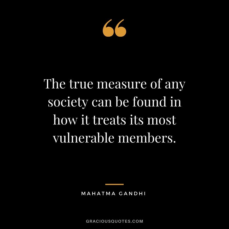 The true measure of any society can be found in how it treats its most vulnerable members.