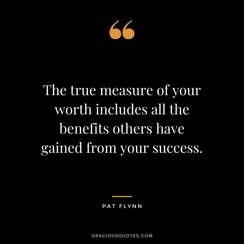 The true measure of your worth includes all the benefits others have gained from your success.
