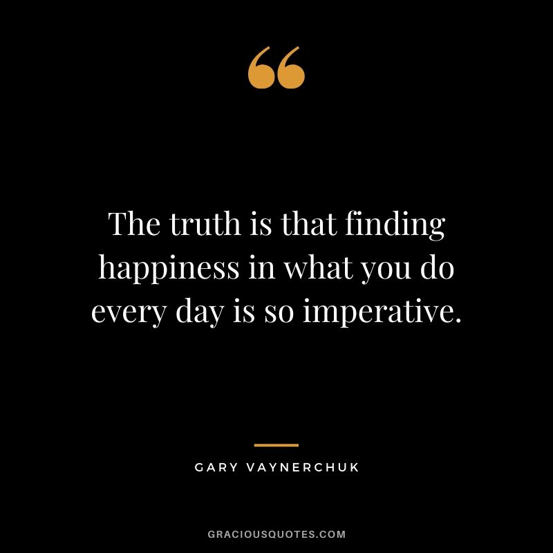The truth is that finding happiness in what you do every day is so imperative. - Gary Vaynerchuk