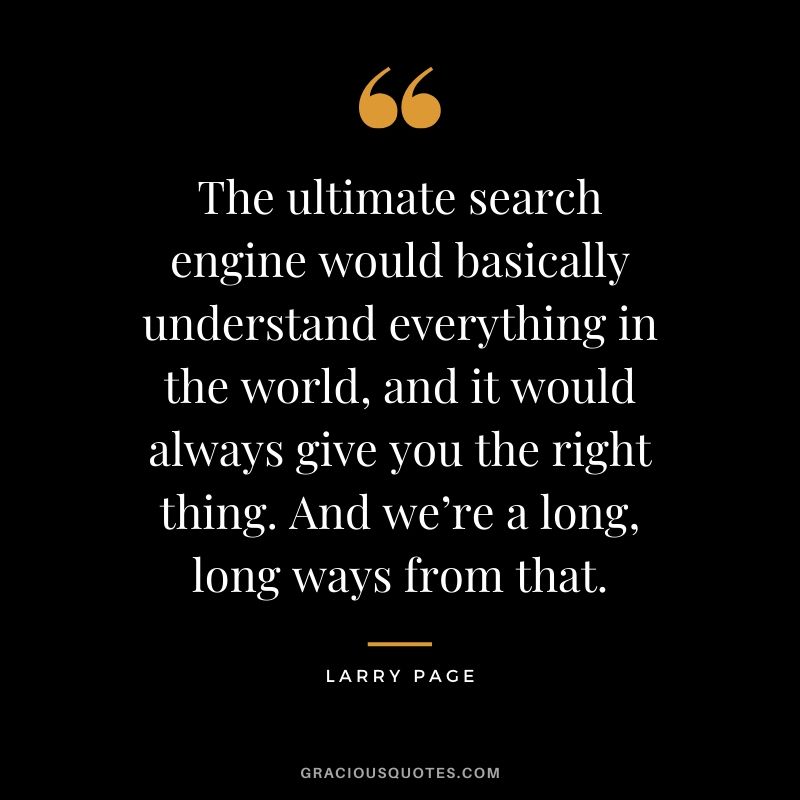 The ultimate search engine would basically understand everything in the world, and it would always give you the right thing. And we’re a long, long ways from that. - Larry Page