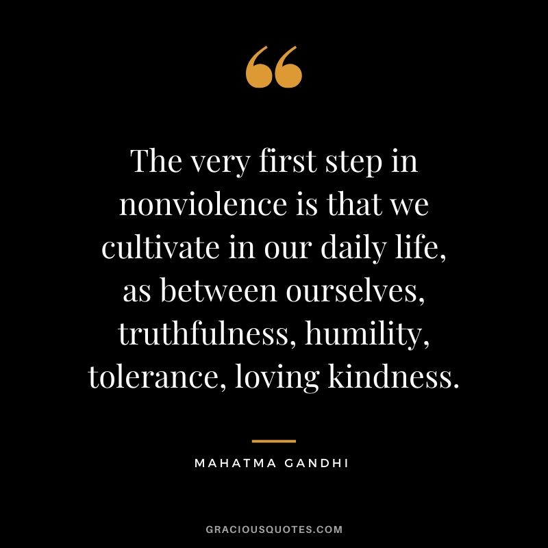 The very first step in nonviolence is that we cultivate in our daily life, as between ourselves, truthfulness, humility, tolerance, loving kindness.