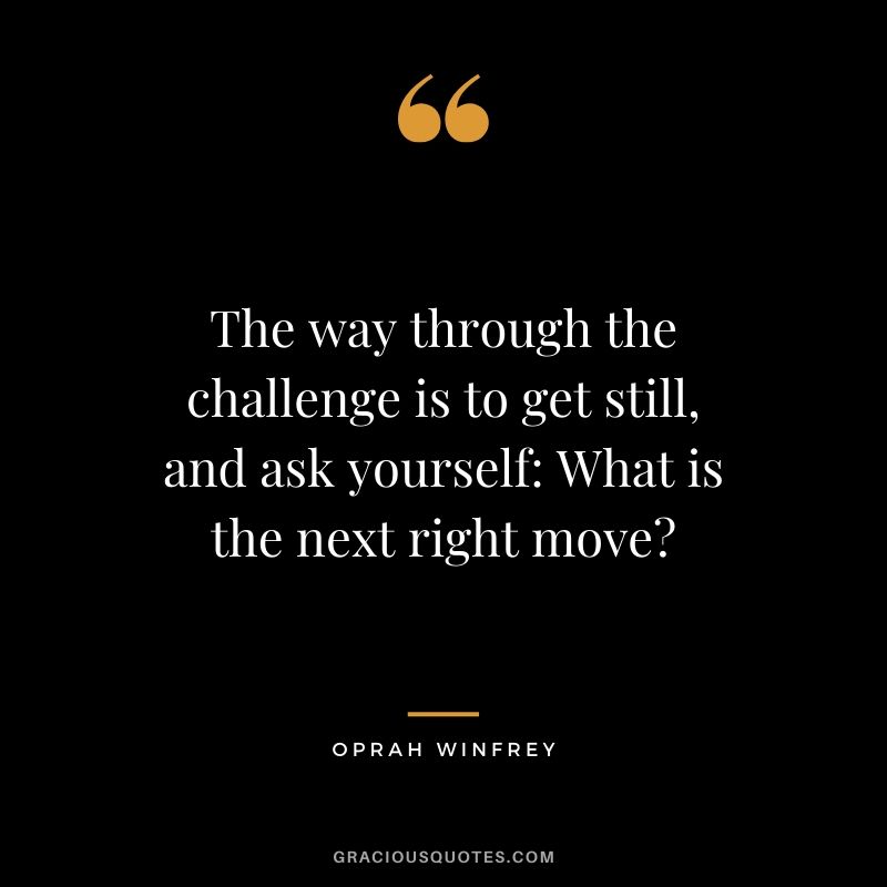The way through the challenge is to get still, and ask yourself - What is the next right move?