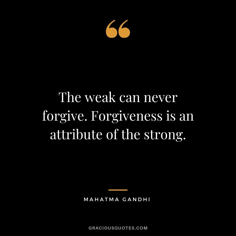 The weak can never forgive. Forgiveness is an attribute of the strong.