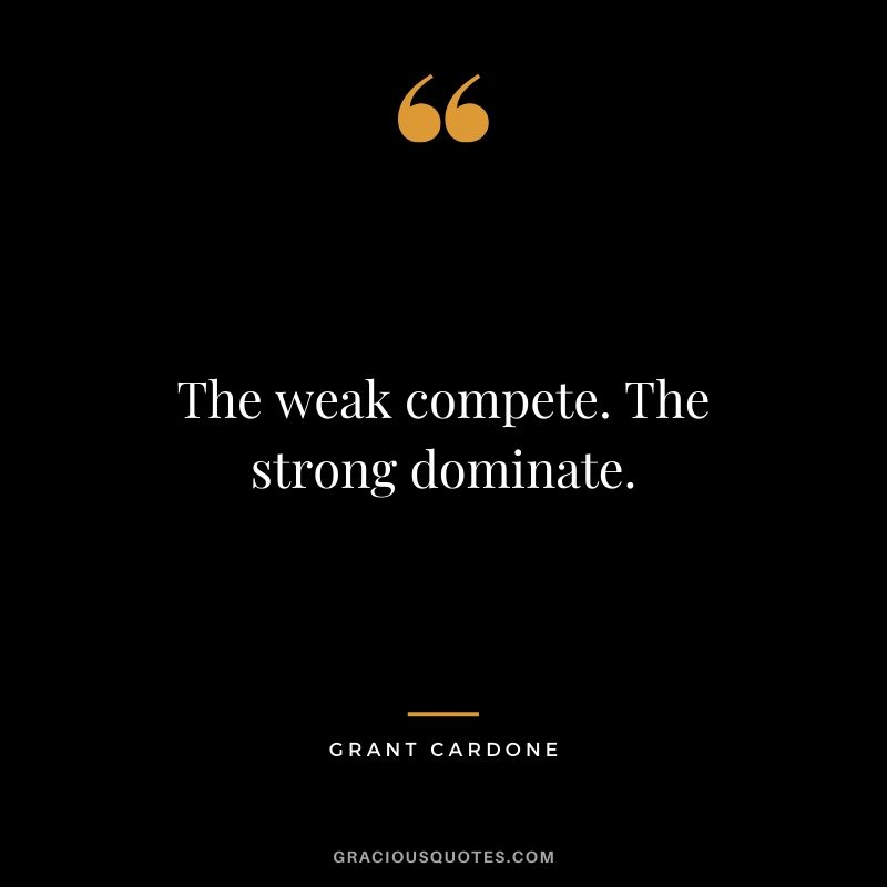 The weak compete. The strong dominate.