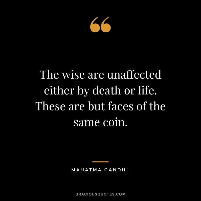 The wise are unaffected either by death or life. These are but faces of the same coin.
