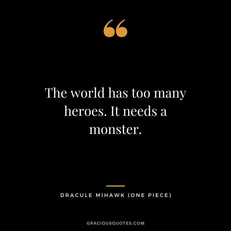 The world has too many heroes. It needs a monster. - Dracule Mihawk