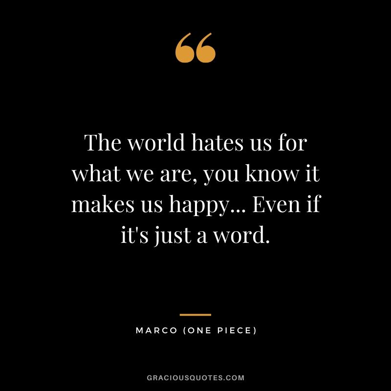 The world hates us for what we are, you know it makes us happy... Even if it's just a word. - Marco