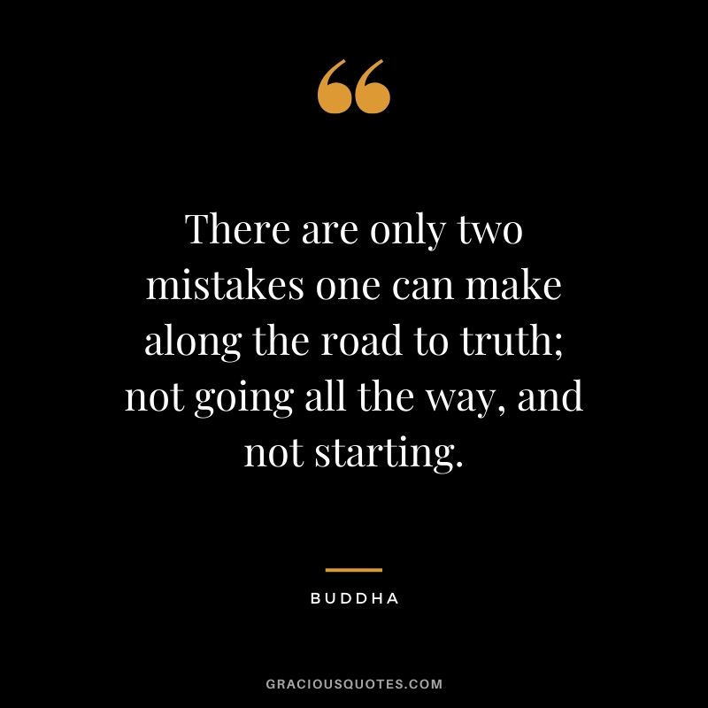 There are only two mistakes one can make along the road to truth; not going all the way, and not starting. - Buddha