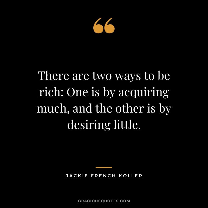 There are two ways to be rich: One is by acquiring much, and the other is by desiring little. - Jackie French Koller