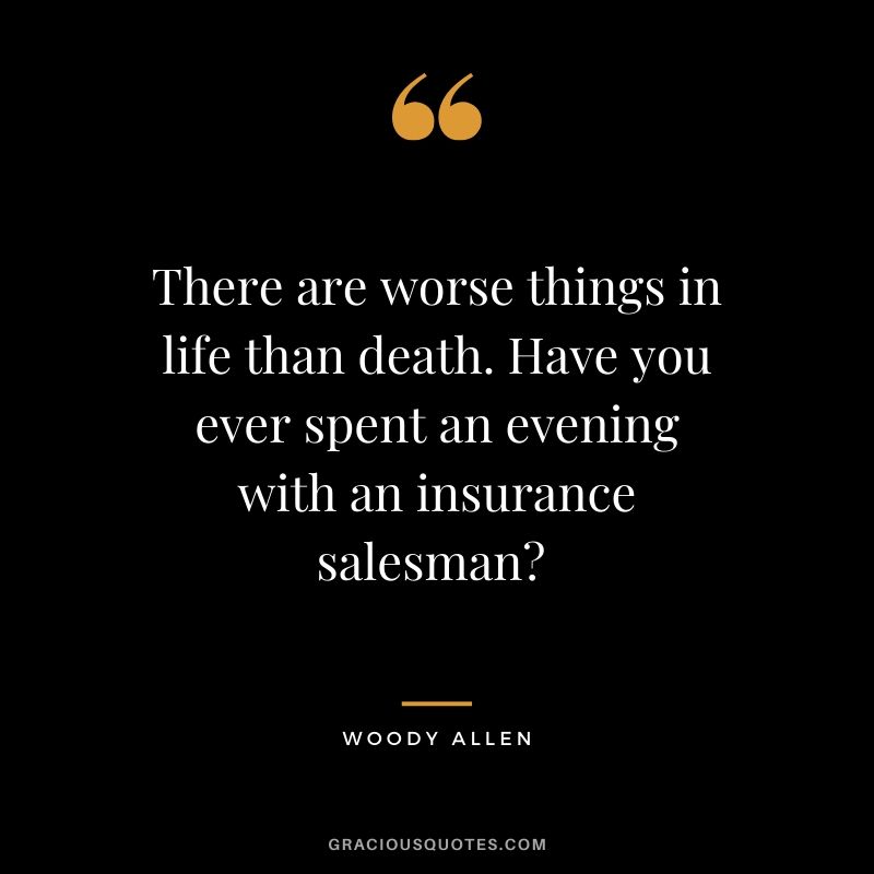 There are worse things in life than death. Have you ever spent an evening with an insurance salesman? - Woody Allen