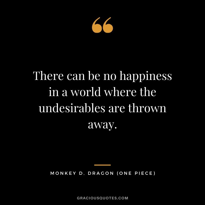 There can be no happiness in a world where the undesirables are thrown away. - Monkey D. Dragon