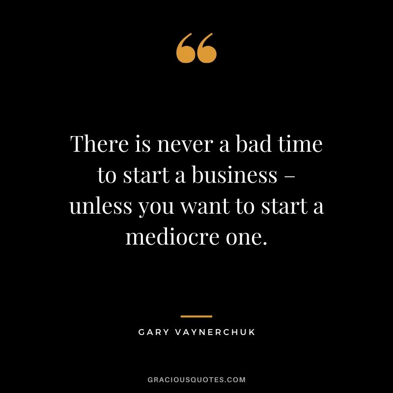 There is never a bad time to start a business – unless you want to start a mediocre one. - Gary Vaynerchuk