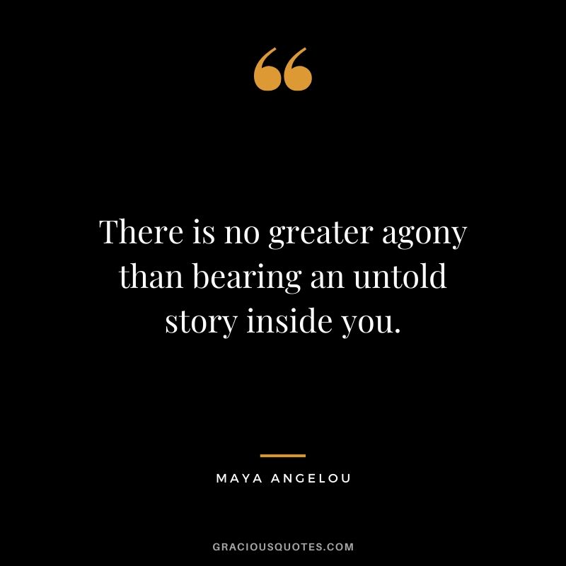 There is no greater agony than bearing an untold story inside you. - Maya Angelou