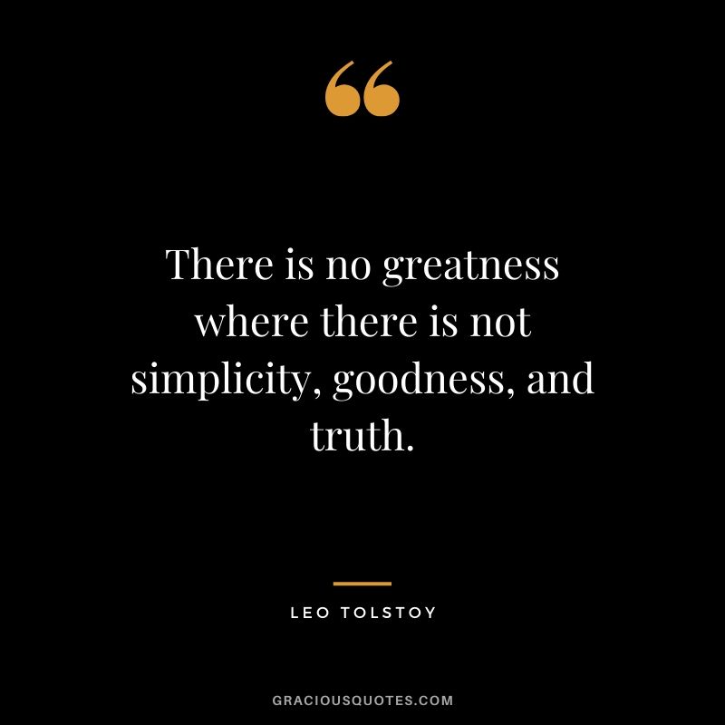 There is no greatness where there is not simplicity, goodness, and truth. - Leo Tolstoy