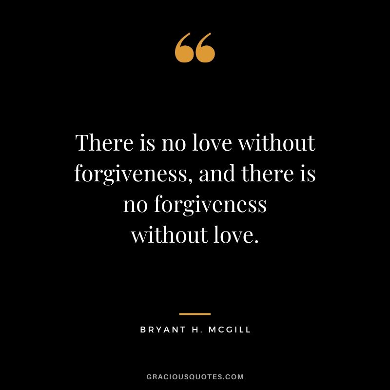 There is no love without forgiveness, and there is no forgiveness without love. - Bryant H. McGill