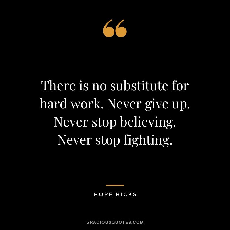 There is no substitute for hard work. Never give up. Never stop believing. Never stop fighting. - Hope Hicks