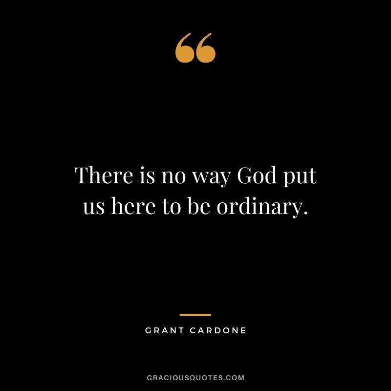 There is no way God put us here to be ordinary.