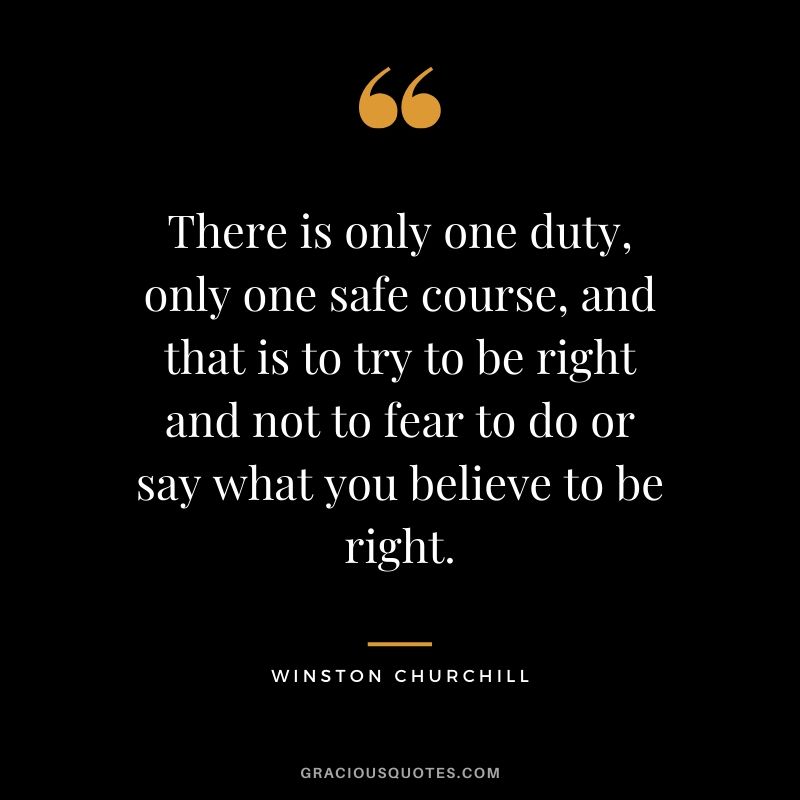 There is only one duty, only one safe course, and that is to try to be right and not to fear to do or say what you believe to be right.
