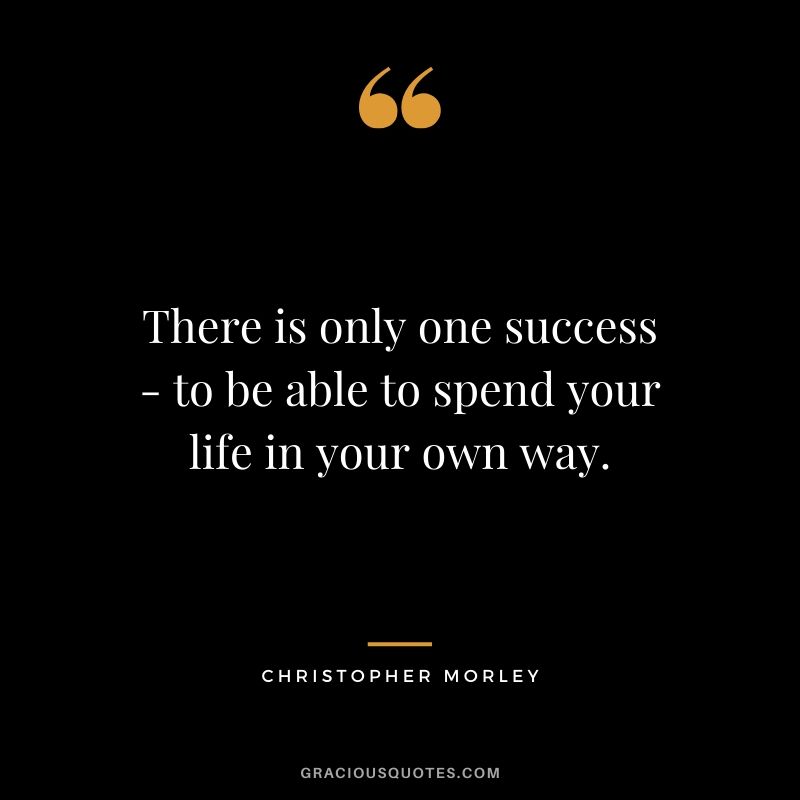 There is only one success - to be able to spend your life in your own way. - Christopher Morley