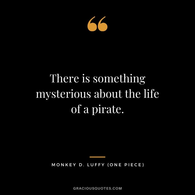 There is something mysterious about the life of a pirate. - Monkey D. Luffy