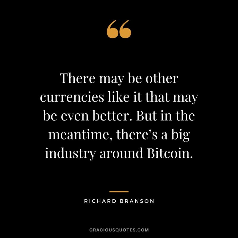 There may be other currencies like it that may be even better. But in the meantime, there’s a big industry around Bitcoin. - Richard Branson