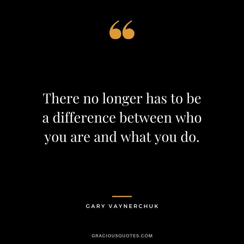 There no longer has to be a difference between who you are and what you do. - Gary Vaynerchuk
