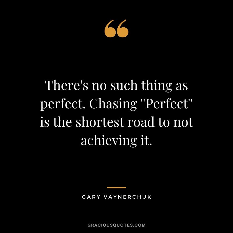 There's no such thing as perfect. Chasing ''Perfect'' is the shortest road to not achieving it. - Gary Vaynerchuk