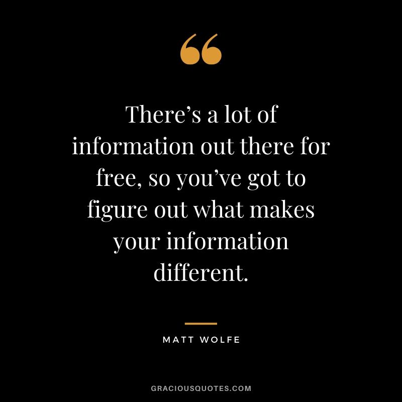 There’s a lot of information out there for free, so you’ve got to figure out what makes your information different. - Matt Wolfe